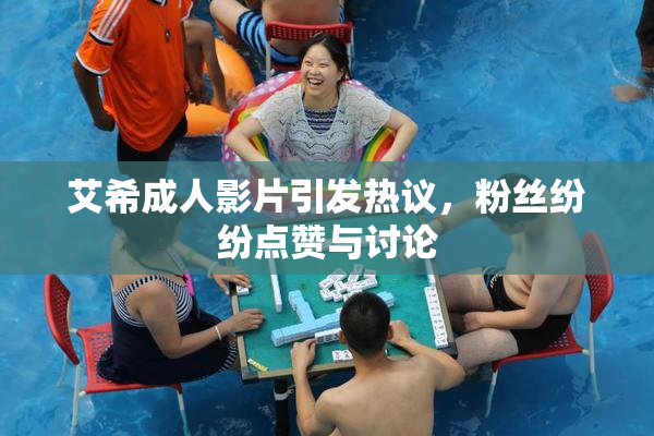 艾希成人影片引发热议，粉丝纷纷点赞与讨论