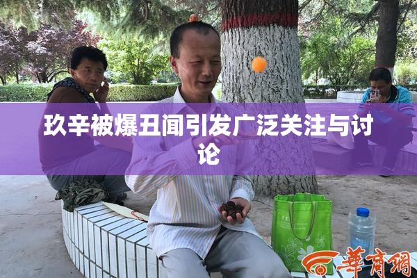 玖辛被爆丑闻引发广泛关注与讨论