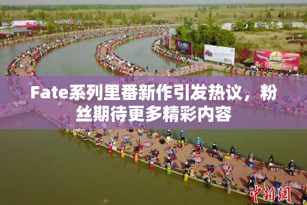 Fate系列里番新作引发热议，粉丝期待更多精彩内容