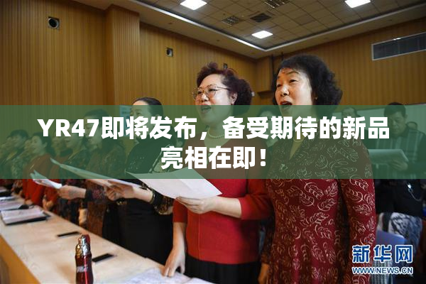 YR47即将发布，备受期待的新品亮相在即！