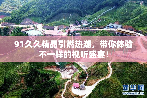 91久久精品引燃热潮，带你体验不一样的视听盛宴！
