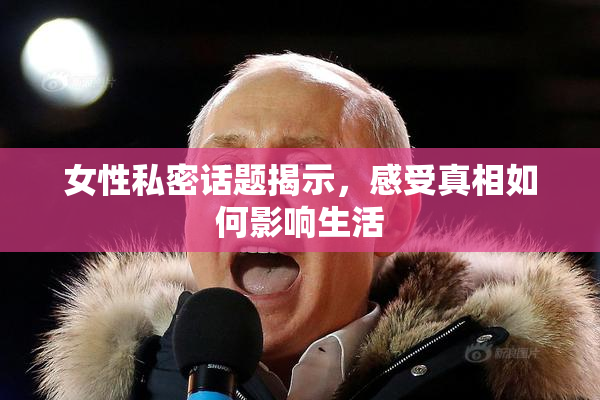 女性私密话题揭示，感受真相如何影响生活