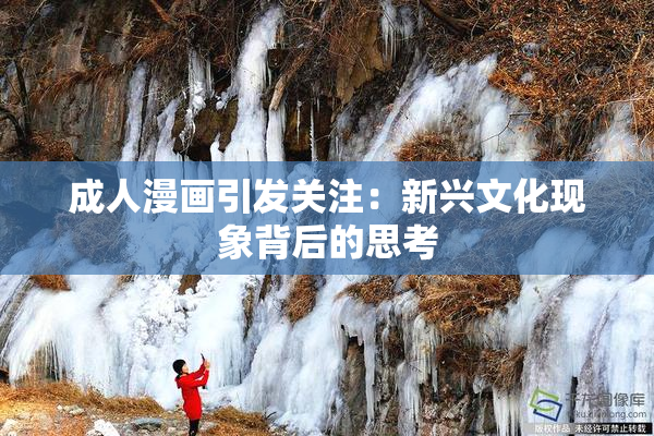 成人漫画引发关注：新兴文化现象背后的思考