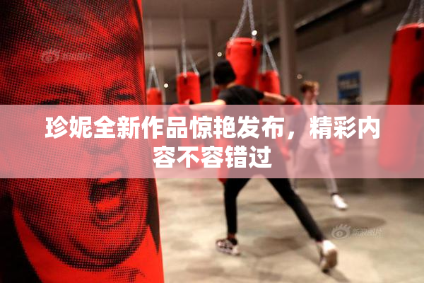 珍妮全新作品惊艳发布，精彩内容不容错过