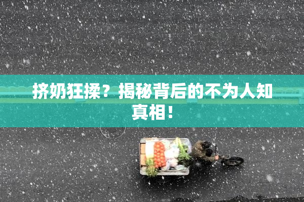 挤奶狂揉？揭秘背后的不为人知真相！
