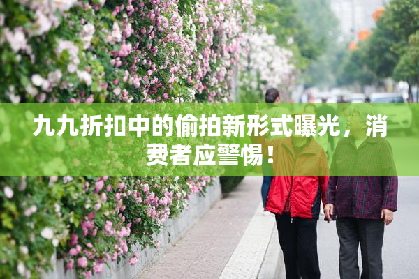 九九折扣中的偷拍新形式曝光，消费者应警惕！