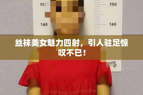 丝袜美女魅力四射，引人驻足惊叹不已！