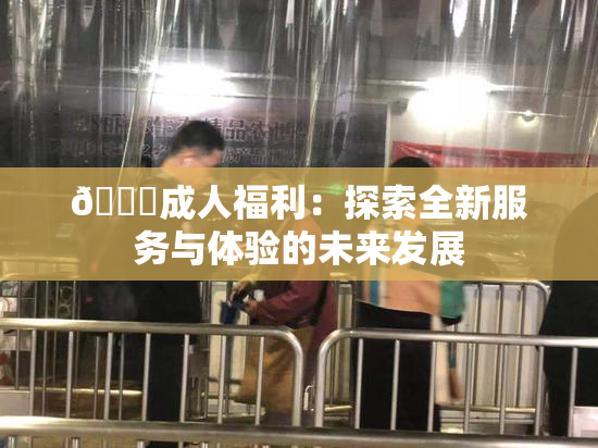🔞成人福利：探索全新服务与体验的未来发展