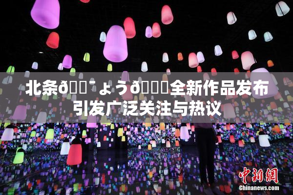 北条🔯ょう🍓全新作品发布引发广泛关注与热议