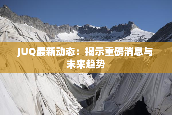 JUQ最新动态：揭示重磅消息与未来趋势