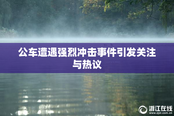 公车遭遇强烈冲击事件引发关注与热议