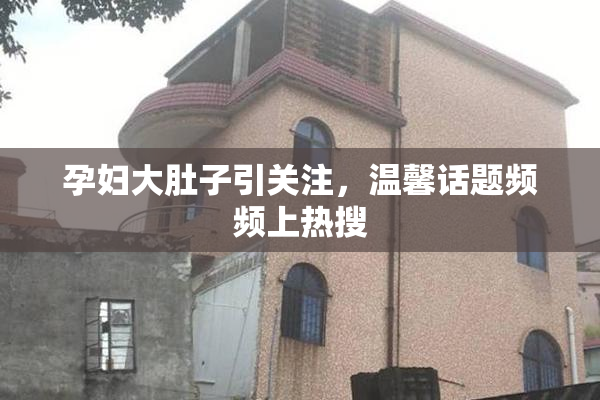 孕妇大肚子引关注，温馨话题频频上热搜
