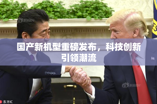 国产新机型重磅发布，科技创新引领潮流