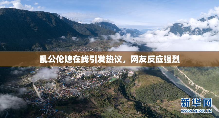 乱公伦媳在线引发热议，网友反应强烈