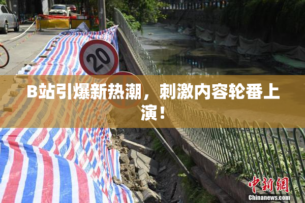 B站引爆新热潮，刺激内容轮番上演！