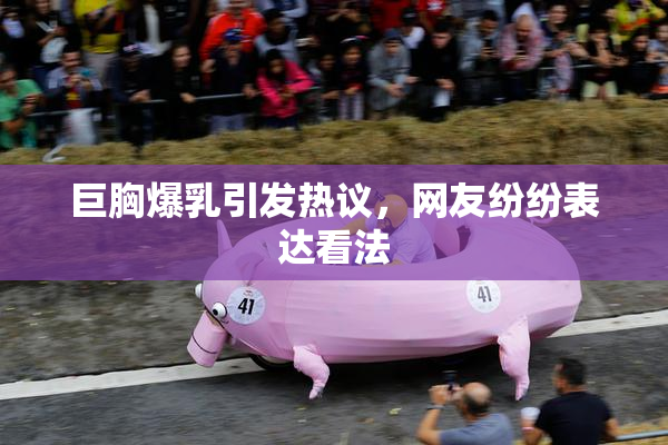 巨胸爆乳引发热议，网友纷纷表达看法