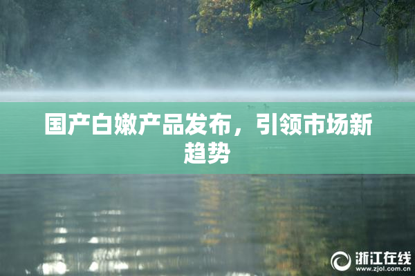 国产白嫩产品发布，引领市场新趋势