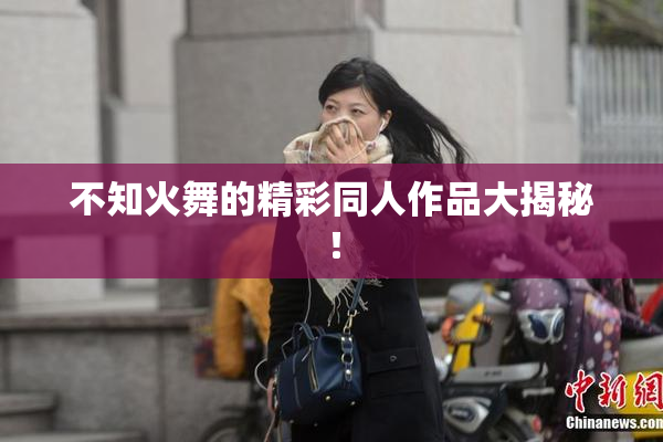 不知火舞的精彩同人作品大揭秘！