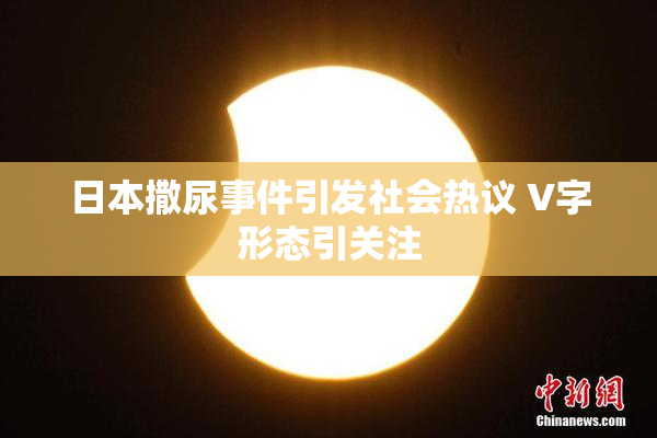 日本撒尿事件引发社会热议 V字形态引关注
