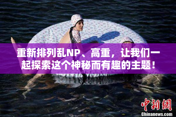 重新排列乱NP、高重，让我们一起探索这个神秘而有趣的主题！