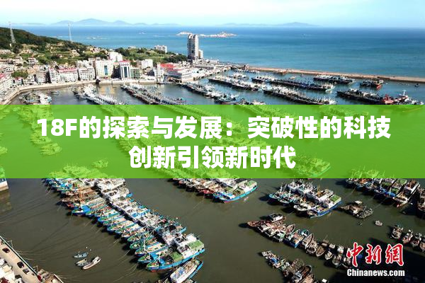 18F的探索与发展：突破性的科技创新引领新时代