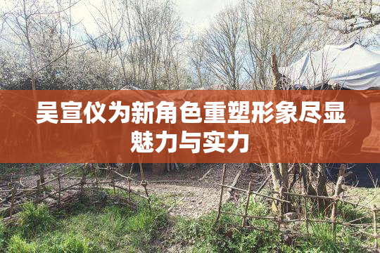 吴宣仪为新角色重塑形象尽显魅力与实力