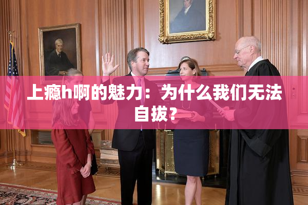 上瘾h啊的魅力：为什么我们无法自拔？
