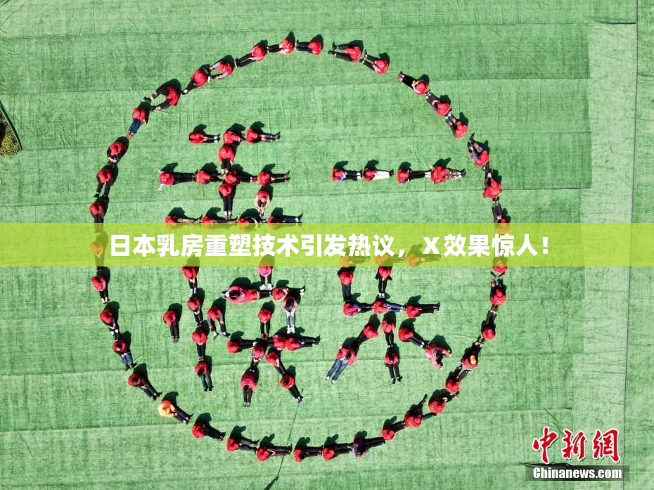 日本乳房重塑技术引发热议，Ⅹ效果惊人！