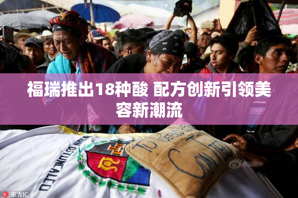 福瑞推出18种酸 配方创新引领美容新潮流
