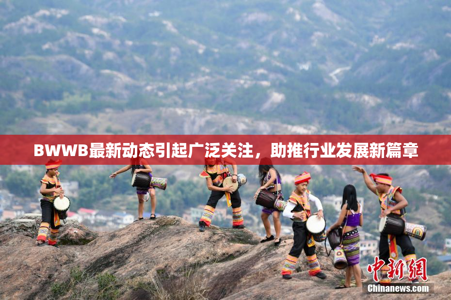 BWWB最新动态引起广泛关注，助推行业发展新篇章