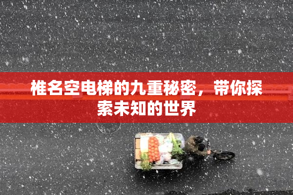 椎名空电梯的九重秘密，带你探索未知的世界