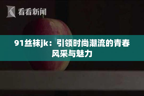 91丝袜jk：引领时尚潮流的青春风采与魅力