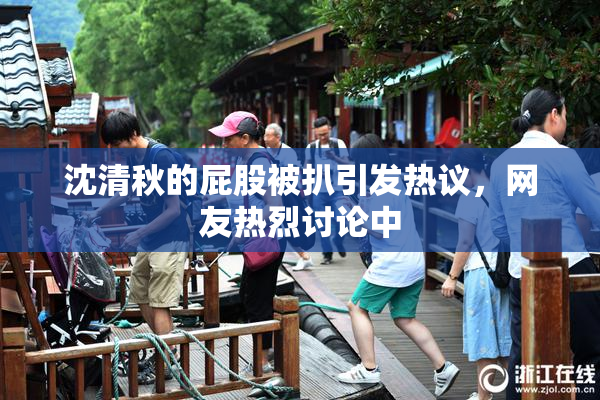 沈清秋的屁股被扒引发热议，网友热烈讨论中