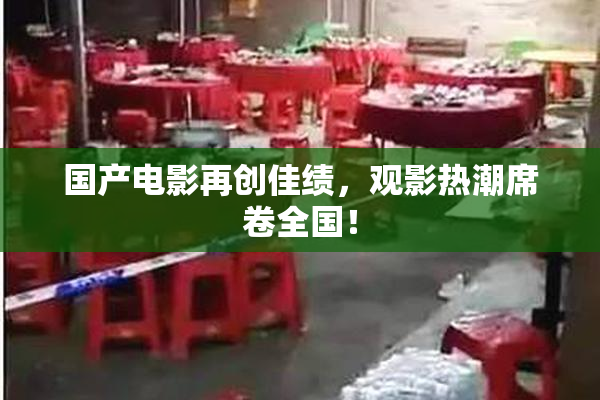 国产电影再创佳绩，观影热潮席卷全国！