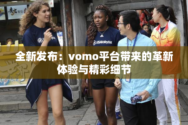 全新发布：vomo平台带来的革新体验与精彩细节