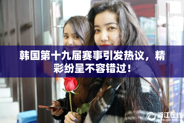 韩国第十九届赛事引发热议，精彩纷呈不容错过！