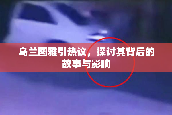 乌兰图雅引热议，探讨其背后的故事与影响