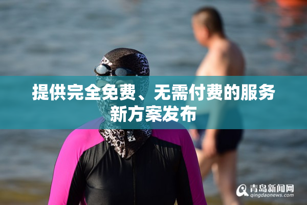 提供完全免费、无需付费的服务新方案发布