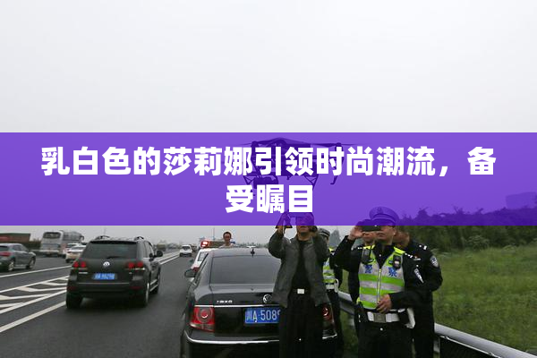 乳白色的莎莉娜引领时尚潮流，备受瞩目
