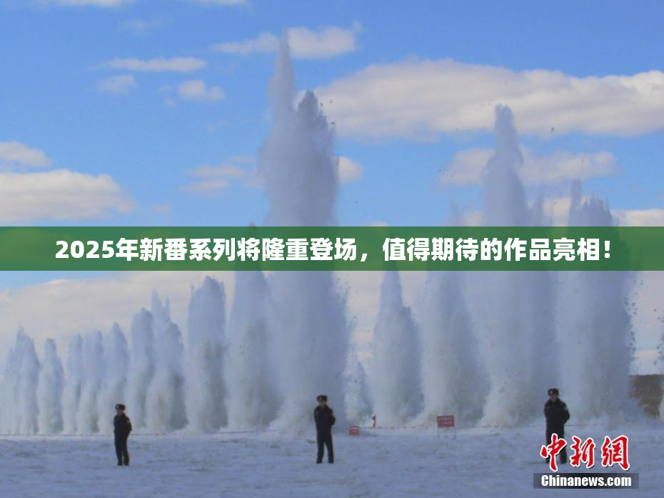 2025年新番系列将隆重登场，值得期待的作品亮相！
