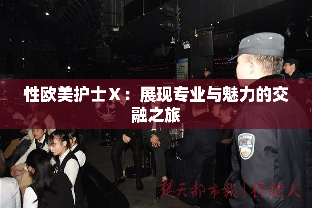 性欧美护士Ⅹ：展现专业与魅力的交融之旅
