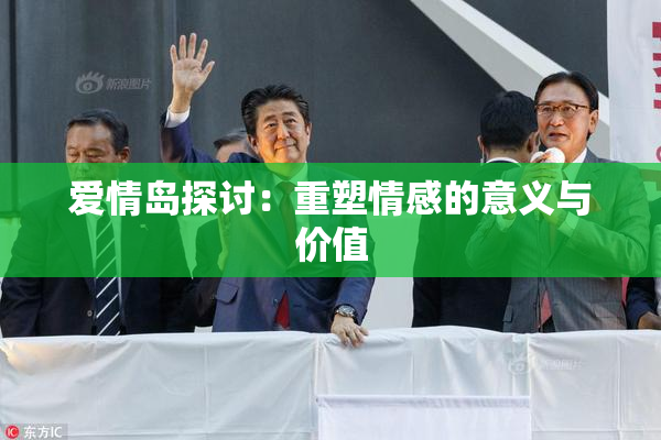 爱情岛探讨：重塑情感的意义与价值