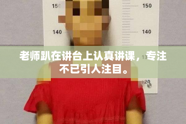 老师趴在讲台上认真讲课，专注不已引人注目。