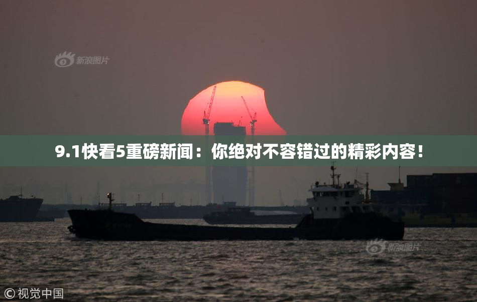 9.1快看5重磅新闻：你绝对不容错过的精彩内容！