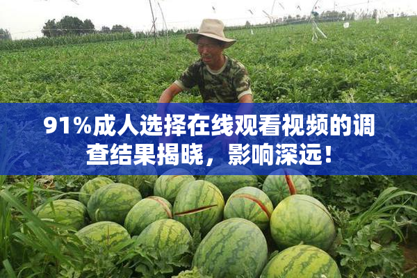 91%成人选择在线观看视频的调查结果揭晓，影响深远！