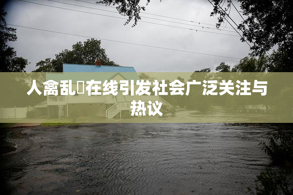 人禽乱婬在线引发社会广泛关注与热议