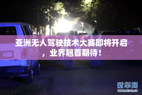 亚洲无人驾驶技术大赛即将开启，业界翘首期待！