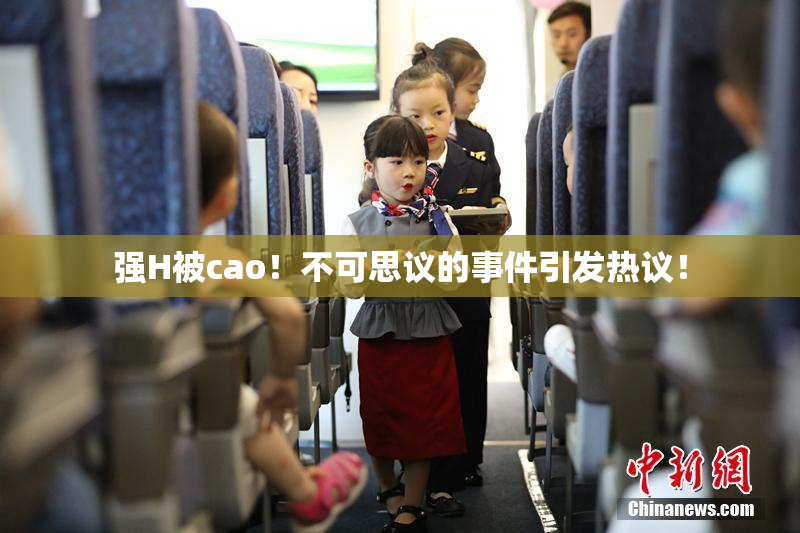 强H被cao！不可思议的事件引发热议！