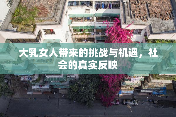 大乳女人带来的挑战与机遇，社会的真实反映