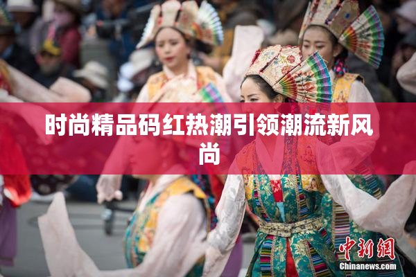 时尚精品码红热潮引领潮流新风尚